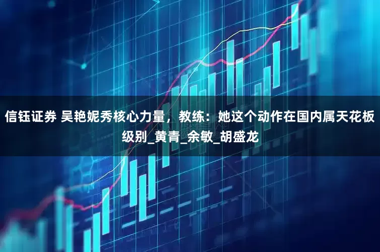 信钰证券 吴艳妮秀核心力量，教练：她这个动作在国内属天花板级别_黄青_余敏_胡盛龙