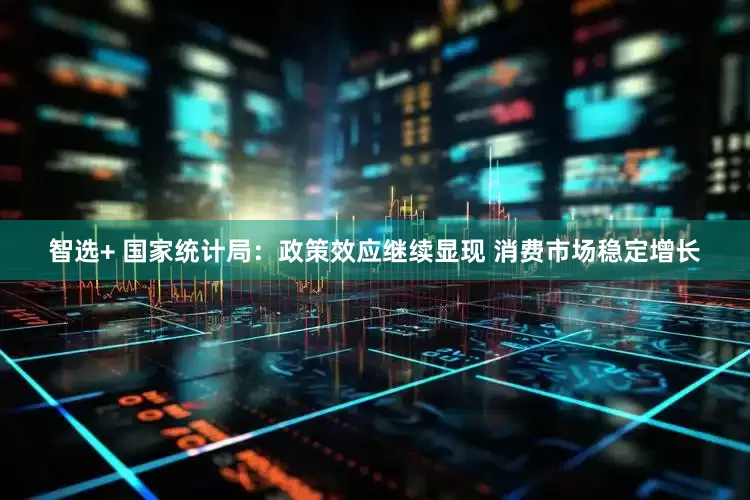 智选+ 国家统计局：政策效应继续显现 消费市场稳定增长