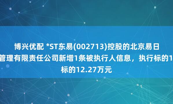 博兴优配 *ST东易(002713)控股的北京易日通供应链管理有限责任公司新增1条被执行人信息，执行标的12.27万元