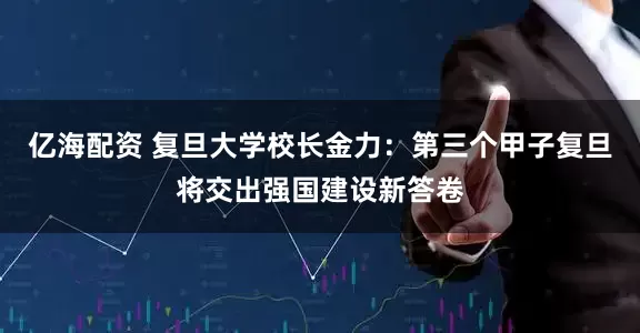 亿海配资 复旦大学校长金力：第三个甲子复旦将交出强国建设新答卷