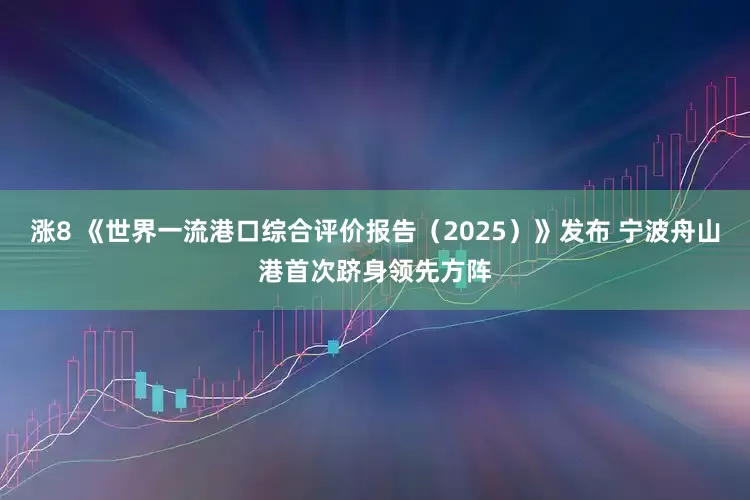 涨8 《世界一流港口综合评价报告（2025）》发布 宁波舟山港首次跻身领先方阵