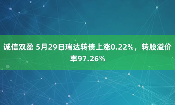 诚信双盈 5月29日瑞达转债上涨0.22%，转股溢价率97.26%