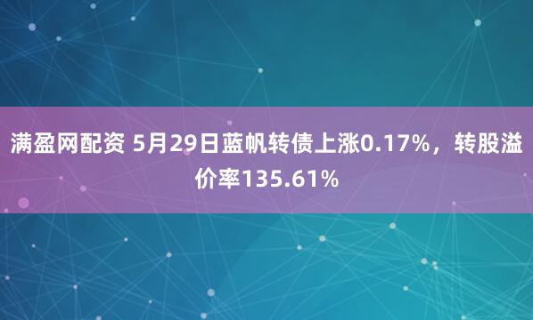 满盈网配资 5月29日蓝帆转债上涨0.17%，转股溢价率135.61%