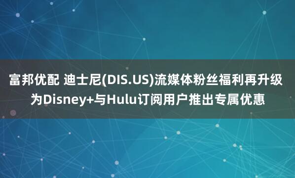 富邦优配 迪士尼(DIS.US)流媒体粉丝福利再升级 为Disney+与Hulu订阅用户推出专属优惠
