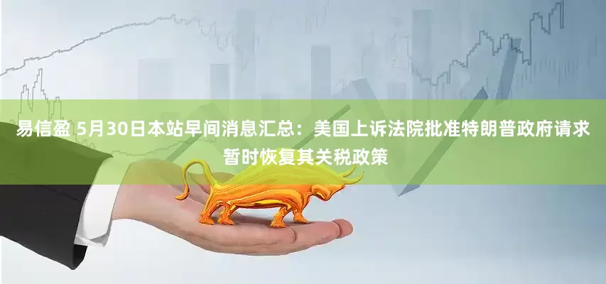 易信盈 5月30日本站早间消息汇总：美国上诉法院批准特朗普政府请求 暂时恢复其关税政策