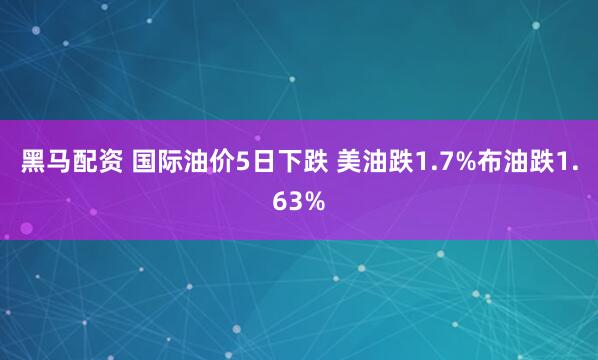 黑马配资 国际油价5日下跌 美油跌1.7%布油跌1.63%