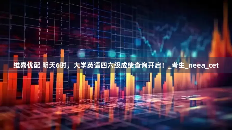 维嘉优配 明天6时，大学英语四六级成绩查询开启！_考生_neea_cet