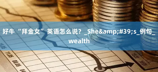好牛 “拜金女” 英语怎么说？_She&#39;s_例句_wealth