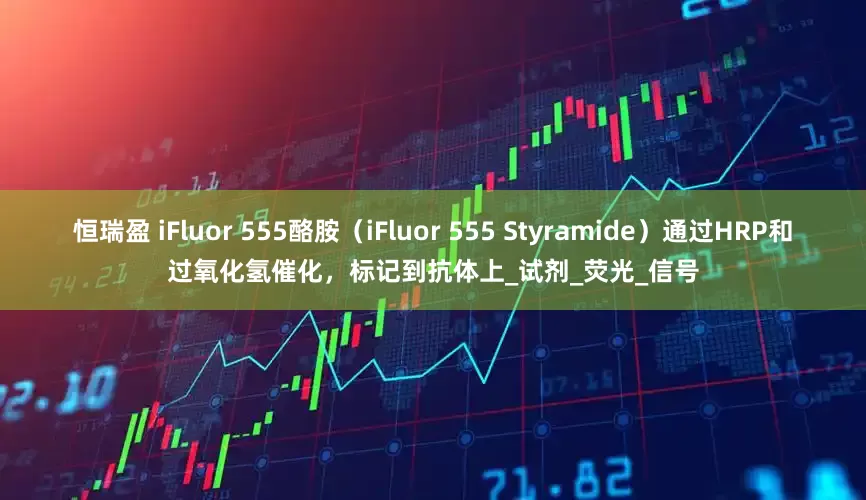 恒瑞盈 iFluor 555酪胺（iFluor 555 Styramide）通过HRP和过氧化氢催化，标记到抗体上_试剂_荧光_信号