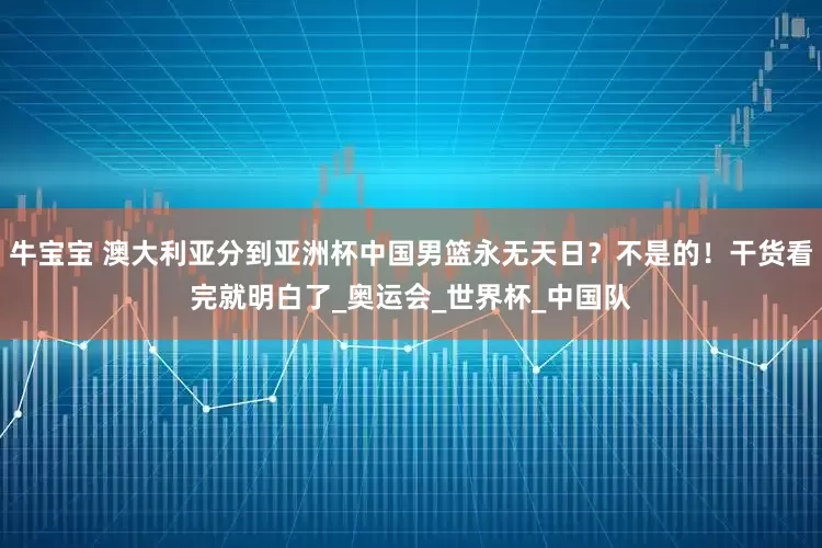 牛宝宝 澳大利亚分到亚洲杯中国男篮永无天日？不是的！干货看完就明白了_奥运会_世界杯_中国队