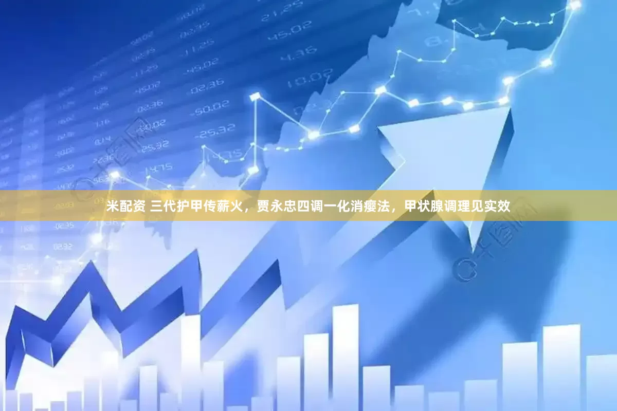 米配资 三代护甲传薪火，贾永忠四调一化消瘿法，甲状腺调理见实效