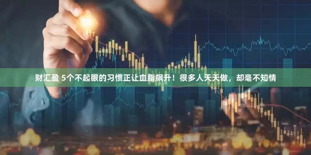 财汇盈 5个不起眼的习惯正让血脂飙升！很多人天天做，却毫不知情