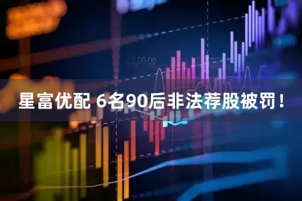星富优配 6名90后非法荐股被罚！