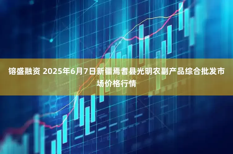 镕盛融资 2025年6月7日新疆焉耆县光明农副产品综合批发市场价格行情