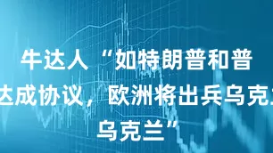 牛达人 “如特朗普和普京达成协议，欧洲将出兵乌克兰”