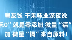 粤友钱 千禾味业深夜说明！“千禾0”就是零添加 微量“镉”来自原料！