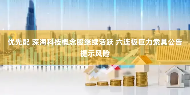 优先配 深海科技概念股继续活跃 六连板巨力索具公告提示风险