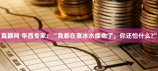 赢翻网 华西专家：“我都在靠冰水续命了，你还怕什么?”
