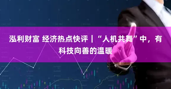 泓利财富 经济热点快评｜“人机共舞”中，有科技向善的温暖