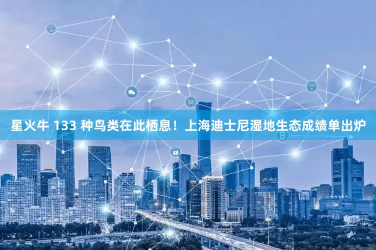 星火牛 133 种鸟类在此栖息！上海迪士尼湿地生态成绩单出炉