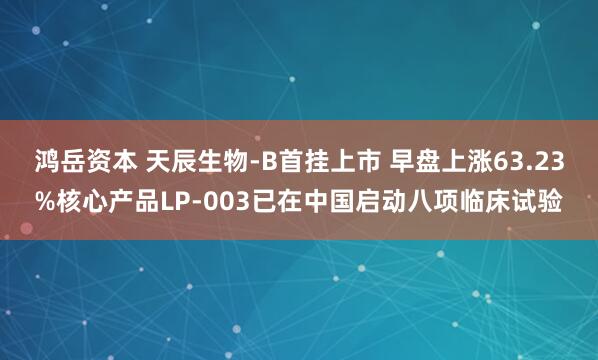鸿岳资本 天辰生物-B首挂上市 早盘上涨63.23%核心产品LP-003已在中国启动八项临床试验