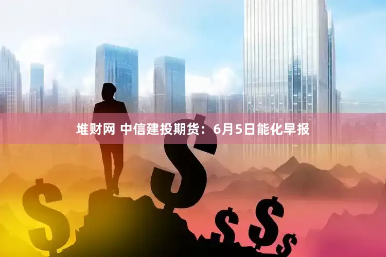 堆财网 中信建投期货：6月5日能化早报