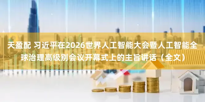 天盈配 习近平在2026世界人工智能大会暨人工智能全球治理高级别会议开幕式上的主旨讲话（全文）